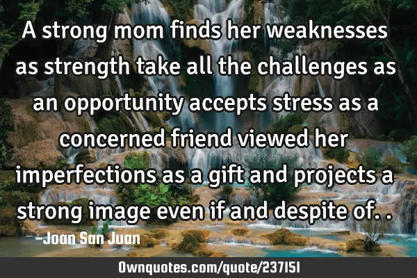 A strong mom finds her weaknesses as strength
take all the challenges as an opportunity
accepts