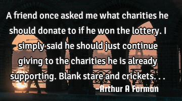 A friend once asked me what charities he should donate to if he won the lottery. I simply said he