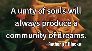 A unity of souls will always produce a community of dreams.