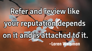 Refer and review like your reputation depends on it and is attached to it.