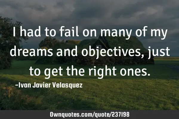 I had to fail on many of my dreams and objectives, just to get the right