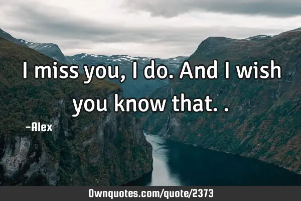 I miss you, I do. And I wish you know