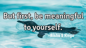 But first, be meaningful to yourself.
