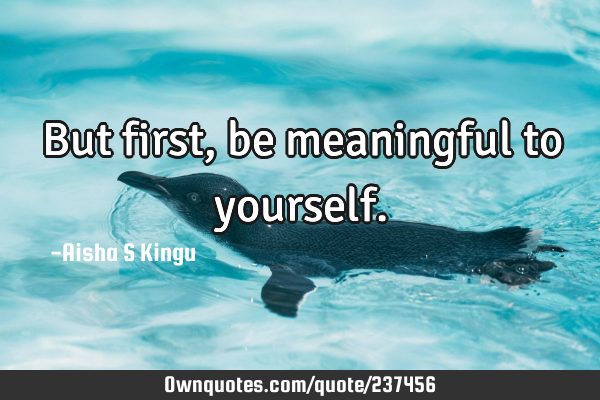 But first, be meaningful to