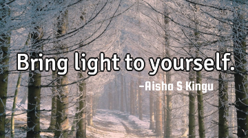 Bring light to yourself.