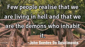 Few people realise that we are living in hell and that we are the demons who inhabit it.