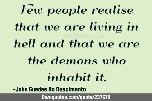 Few people realise that we are living in hell and that we are the demons who inhabit