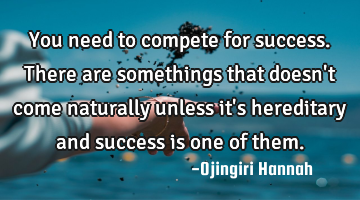 You need to compete for success. There are somethings that doesn