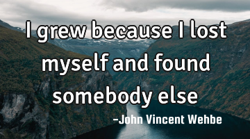 I grew because I lost myself and found somebody else