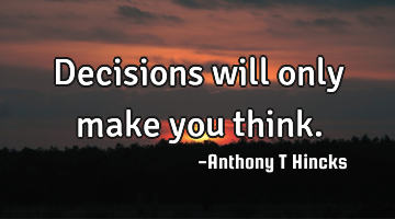 Decisions will only make you think.