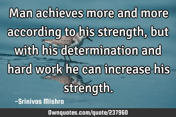 Man achieves more and more according to his strength, but with his determination and hard work he