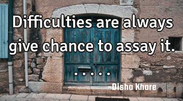 Difficulties are always give chance to assay it......