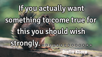 If you actually want something to come true for this you should wish strongly...............