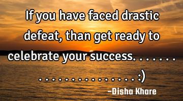 If you have faced drastic defeat , than get ready to celebrate your success...................... :)