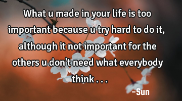 What u made in your life is too important because u try hard to do it , although it not important