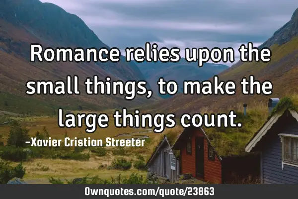 Romance relies upon the small things, to make the large things