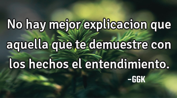 No hay mejor explicacion que aquella que te demuestre con los hechos el entendimiento.