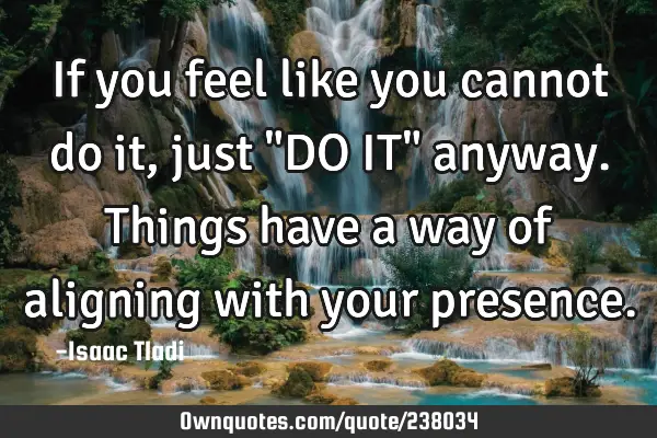 If you feel like you cannot do it, just "DO IT" anyway. Things have a way of aligning with your