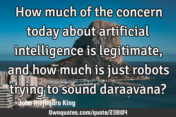 How much of the concern today about artificial intelligence is legitimate, and how much is just