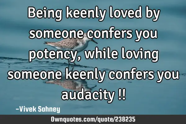 Being keenly 
loved by 
someone 
confers 
you potency, 
while loving 
someone 
keenly