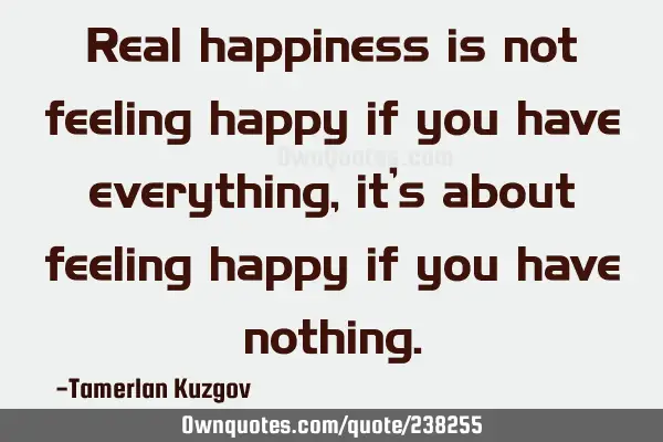 Real happiness is not feeling happy if you have everything, it’s about feeling happy if you have