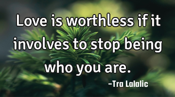 Love is worthless if it involves to stop being who you are.