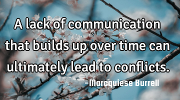 A lack of communication that builds up over time can ultimately lead to conflicts.