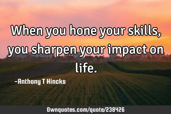 When you hone your skills, you sharpen your impact on