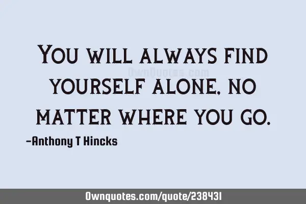 You will always find yourself alone, no matter where you