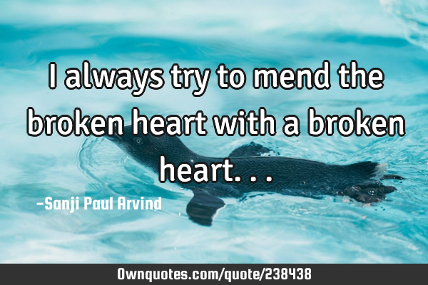 I always try to mend the broken heart with a broken