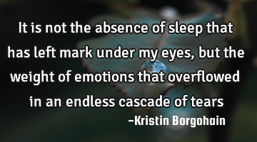 It is not the absence of sleep that has left mark under my eyes, but the weight of emotions that