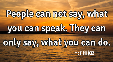 People can not say , what you can speak. They can only say , what you can do.