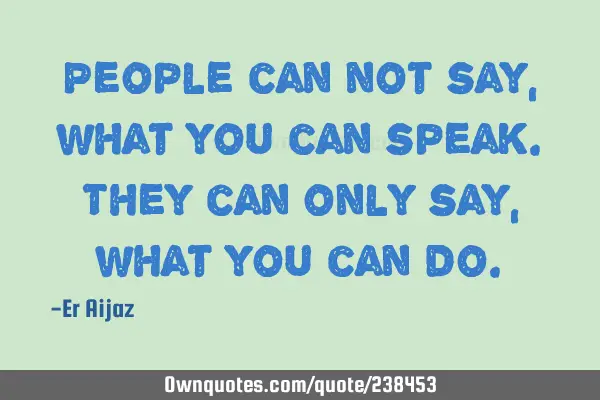 People can not say , what you can speak. They can only say , what you can