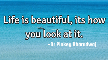 Life is beautiful, its how you look at it.