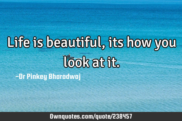 Life is beautiful, its how you look at