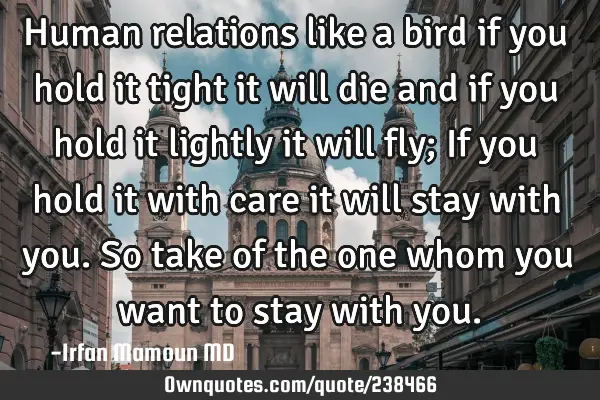 Human relations like a bird if you hold it tight it will die and if you hold it lightly it will fly;