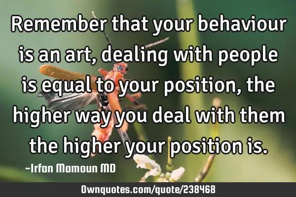 Remember that your behaviour is an art, dealing with people is equal to your position , the higher