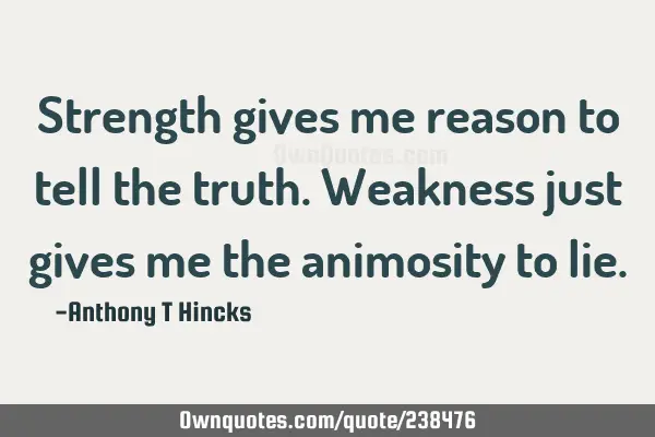 Strength gives me reason to tell the truth. Weakness just gives me the animosity to