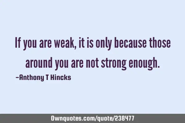 If you are weak, it is only because those around you are not strong