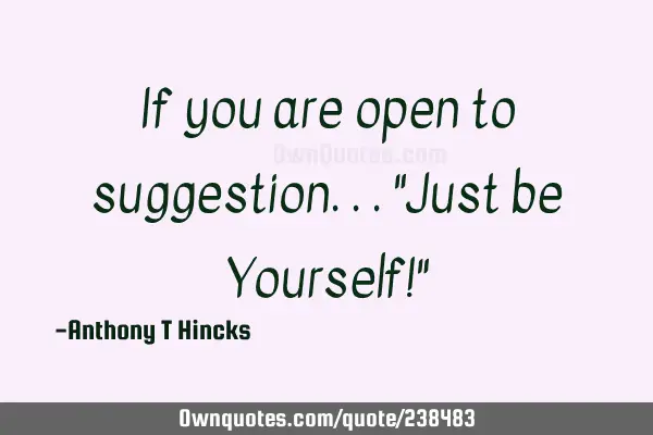 If you are open to suggestion...
"Just be Yourself!"