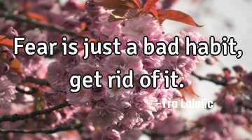 Fear is just a bad habit,get rid of it.