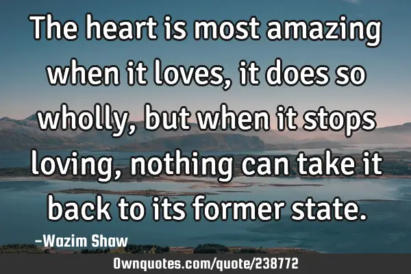 The heart is most amazing when it loves, it does so wholly, but when it stops loving, nothing can