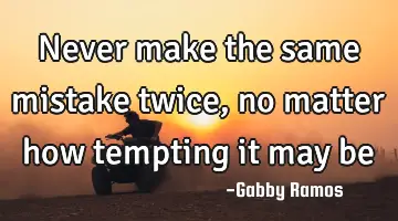 Never make the same mistake twice, no matter how tempting it may