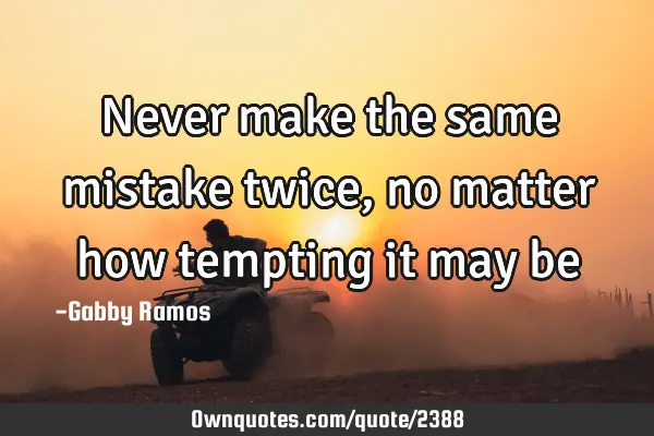Never make the same mistake twice, no matter how tempting it may