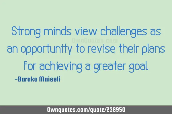 Strong minds view challenges as an opportunity to revise their plans for achieving a greater