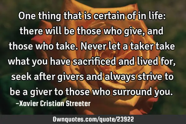 One thing that is certain of in life: there will be those who give, and those who take. Never let a