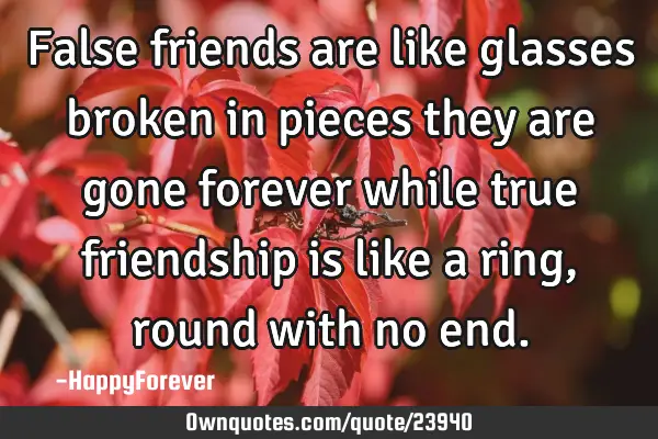 False friends are like glasses broken in pieces they are gone forever while true friendship is like