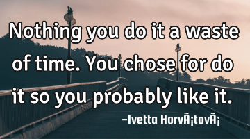 Nothing you do it a waste of time. You chose for do it so you probably like it.