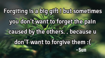 Forgiting is a big gift ! but sometimes you don