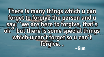 There is many things which u can forget to forgive the person and u say:``we are here to forgive ,